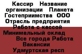 Кассир › Название организации ­ Планета Гостеприимства, ООО › Отрасль предприятия ­ Работа с кассой › Минимальный оклад ­ 15 000 - Все города Работа » Вакансии   . Удмуртская респ.,Сарапул г.